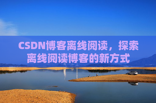 CSDN博客离线阅读，探索离线阅读博客的新方式
